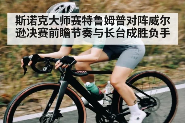 斯诺克大师赛特鲁姆普对阵威尔逊决赛前瞻节奏与长台成胜负手