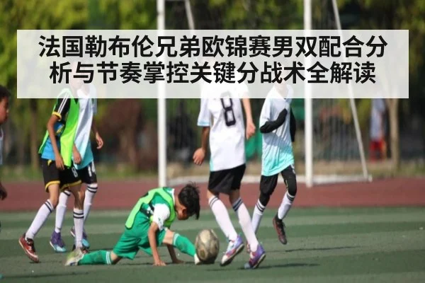 法国勒布伦兄弟欧锦赛男双配合分析与节奏掌控关键分战术全解读
