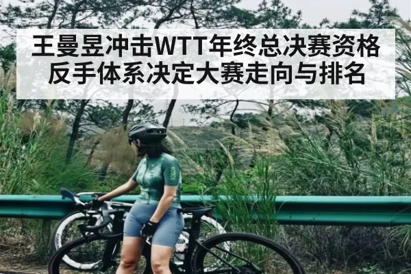 王曼昱冲击WTT年终总决赛资格 反手体系决定大赛走向与排名