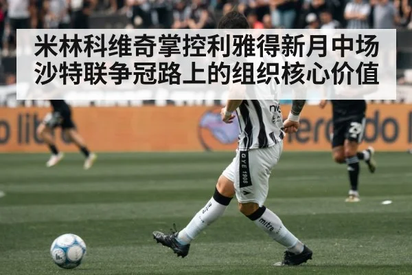 米林科维奇掌控利雅得新月中场 沙特联争冠路上的组织核心价值